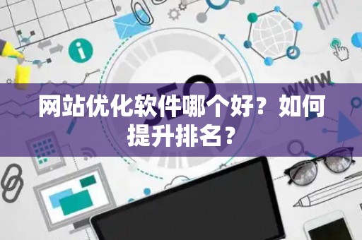 网站优化软件哪个好？如何提升排名？