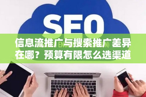 信息流推广与搜索推广差异在哪？预算有限怎么选渠道？