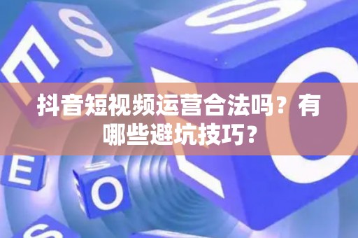 抖音短视频运营合法吗？有哪些避坑技巧？