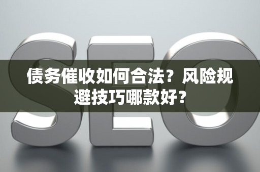 债务催收如何合法？风险规避技巧哪款好？