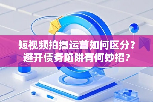 短视频拍摄运营如何区分？避开债务陷阱有何妙招？