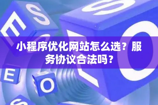 小程序优化网站怎么选？服务协议合法吗？