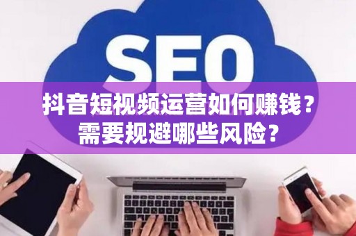 抖音短视频运营如何赚钱？需要规避哪些风险？