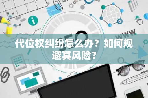 代位权纠纷怎么办？如何规避其风险？