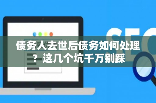 债务人去世后债务如何处理？这几个坑千万别踩